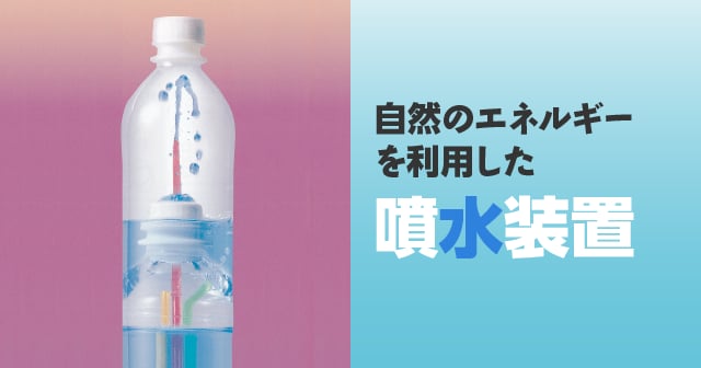 自然のエネルギーを利用した噴水装置 自由研究におすすめ 家庭でできる科学実験シリーズ 試してフシギ Ngkサイエンスサイト 日本ガイシ株式会社