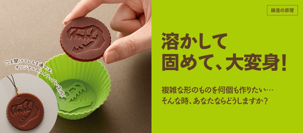 溶かして固めて、大変身！