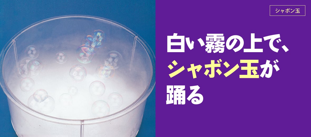 シャボン玉】白い霧の上で、シャボン玉が踊る ｜ 自由研究におすすめ！家庭でできる科学実験シリーズ「試してフシギ」｜ NGKサイエンスサイト ｜  日本ガイシ株式会社