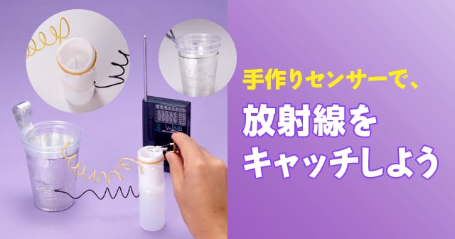 手作りセンサーで、放射線をキャッチしよう